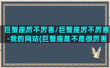 巨蟹座厉不厉害/巨蟹座厉不厉害-我的网站(巨蟹座是不是很厉害)