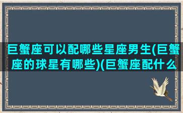 巨蟹座可以配哪些星座男生(巨蟹座的球星有哪些)(巨蟹座配什么座最适合当情侣)