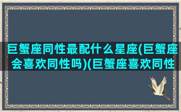 巨蟹座同性最配什么星座(巨蟹座会喜欢同性吗)(巨蟹座喜欢同性的表现)