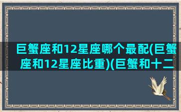 巨蟹座和12星座哪个最配(巨蟹座和12星座比重)(巨蟹和十二星座)