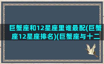 巨蟹座和12星座里谁最配(巨蟹座12星座排名)(巨蟹座与十二星座匹配度)