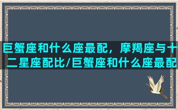 巨蟹座和什么座最配，摩羯座与十二星座配比/巨蟹座和什么座最配，摩羯座与十二星座配比-我的网站