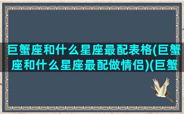 巨蟹座和什么星座最配表格(巨蟹座和什么星座最配做情侣)(巨蟹座和什么星座最般配)