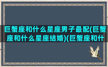 巨蟹座和什么星座男子最配(巨蟹座和什么星座结婚)(巨蟹座和什么座最配男朋友)