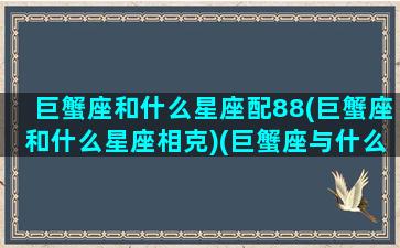 巨蟹座和什么星座配88(巨蟹座和什么星座相克)(巨蟹座与什么星座的人合婚配)