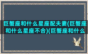 巨蟹座和什么星座配夫妻(巨蟹座和什么星座不合)(巨蟹座和什么星座比较合适)