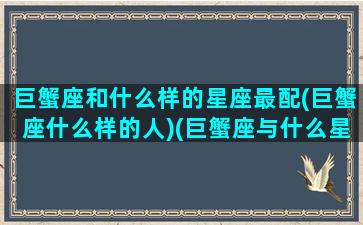 巨蟹座和什么样的星座最配(巨蟹座什么样的人)(巨蟹座与什么星座最般配)