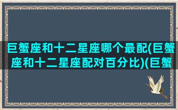 巨蟹座和十二星座哪个最配(巨蟹座和十二星座配对百分比)(巨蟹和十二星座的配对指数)