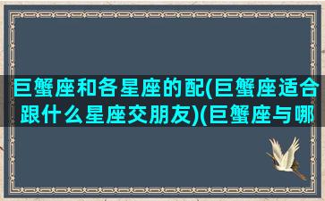 巨蟹座和各星座的配(巨蟹座适合跟什么星座交朋友)(巨蟹座与哪个星座般配)