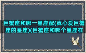 巨蟹座和哪一星座配(真心爱巨蟹座的星座)(巨蟹座和哪个星座在一起最合适)