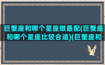 巨蟹座和哪个星座做最配(巨蟹座和哪个星座比较合适)(巨蟹座和哪个星座配在一起财运好)