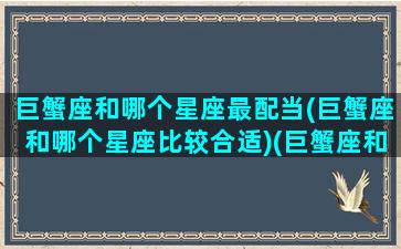 巨蟹座和哪个星座最配当(巨蟹座和哪个星座比较合适)(巨蟹座和哪个星座配在一起财运好)