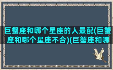 巨蟹座和哪个星座的人最配(巨蟹座和哪个星座不合)(巨蟹座和哪个星座配在一起财运好)