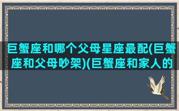 巨蟹座和哪个父母星座最配(巨蟹座和父母吵架)(巨蟹座和家人的关系和事业)