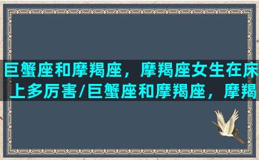 巨蟹座和摩羯座，摩羯座女生在床上多厉害/巨蟹座和摩羯座，摩羯座女生在床上多厉害-我的网站