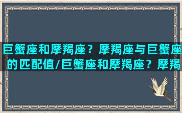 巨蟹座和摩羯座？摩羯座与巨蟹座的匹配值/巨蟹座和摩羯座？摩羯座与巨蟹座的匹配值-我的网站