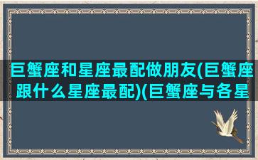 巨蟹座和星座最配做朋友(巨蟹座跟什么星座最配)(巨蟹座与各星座的配合度)