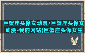 巨蟹座头像女动漫/巨蟹座头像女动漫-我的网站(巨蟹座头像女生版真人霸气带文字)