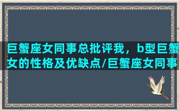 巨蟹座女同事总批评我，b型巨蟹女的性格及优缺点/巨蟹座女同事总批评我，b型巨蟹女的性格及优缺点-我的网站