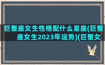 巨蟹座女生性格配什么星座(巨蟹座女生2023年运势)(巨蟹女座最配什么星座)