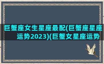 巨蟹座女生星座最配(巨蟹座星座运势2023)(巨蟹女星座运势查询)