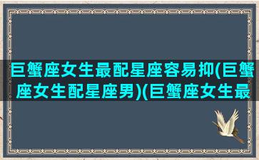 巨蟹座女生最配星座容易抑(巨蟹座女生配星座男)(巨蟹座女生最匹配什么星座的男生)