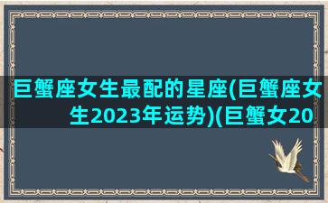 巨蟹座女生最配的星座(巨蟹座女生2023年运势)(巨蟹女2021)