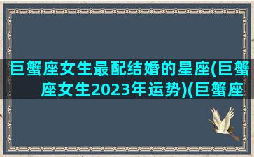 巨蟹座女生最配结婚的星座(巨蟹座女生2023年运势)(巨蟹座女2021婚姻)