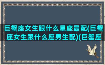 巨蟹座女生跟什么星座最配(巨蟹座女生跟什么座男生配)(巨蟹座女生和什么星座的男生最配)