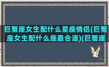 巨蟹座女生配什么星座情侣(巨蟹座女生配什么座最合适)(巨蟹座女生配什么星座最好)