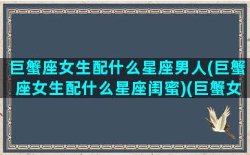 巨蟹座女生配什么星座男人(巨蟹座女生配什么星座闺蜜)(巨蟹女配什么星座的男生)