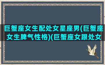 巨蟹座女生配处女星座男(巨蟹座女生脾气性格)(巨蟹座女跟处女男配吗)