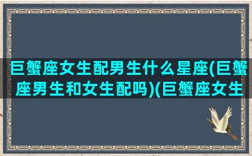 巨蟹座女生配男生什么星座(巨蟹座男生和女生配吗)(巨蟹座女生跟什么星座的男生最配)