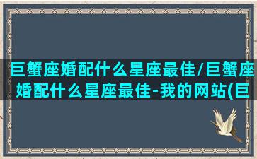 巨蟹座婚配什么星座最佳/巨蟹座婚配什么星座最佳-我的网站(巨蟹座婚配指数)