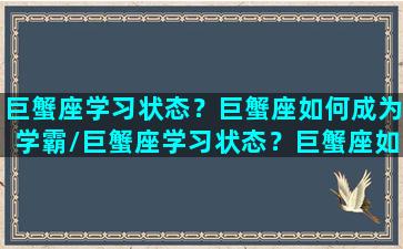 巨蟹座学习状态？巨蟹座如何成为学霸/巨蟹座学习状态？巨蟹座如何成为学霸-我的网站