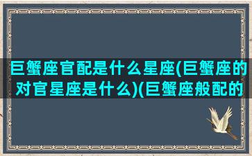 巨蟹座官配是什么星座(巨蟹座的对官星座是什么)(巨蟹座般配的星座)