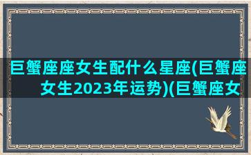 巨蟹座座女生配什么星座(巨蟹座女生2023年运势)(巨蟹座女最佳婚配星座)