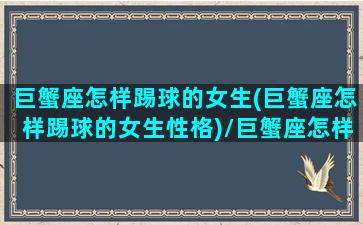 巨蟹座怎样踢球的女生(巨蟹座怎样踢球的女生性格)/巨蟹座怎样踢球的女生(巨蟹座怎样踢球的女生性格)-我的网站