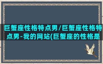 巨蟹座性格特点男/巨蟹座性格特点男-我的网站(巨蟹座的性格是怎么样的男的)