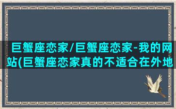 巨蟹座恋家/巨蟹座恋家-我的网站(巨蟹座恋家真的不适合在外地打工吗)