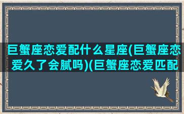 巨蟹座恋爱配什么星座(巨蟹座恋爱久了会腻吗)(巨蟹座恋爱匹配)