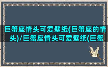 巨蟹座情头可爱壁纸(巨蟹座的情头)/巨蟹座情头可爱壁纸(巨蟹座的情头)-我的网站