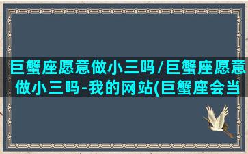 巨蟹座愿意做小三吗/巨蟹座愿意做小三吗-我的网站(巨蟹座会当第三者吗)