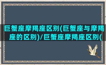 巨蟹座摩羯座区别(巨蟹座与摩羯座的区别)/巨蟹座摩羯座区别(巨蟹座与摩羯座的区别)-我的网站