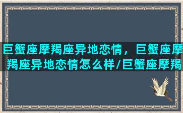 巨蟹座摩羯座异地恋情，巨蟹座摩羯座异地恋情怎么样/巨蟹座摩羯座异地恋情，巨蟹座摩羯座异地恋情怎么样-我的网站