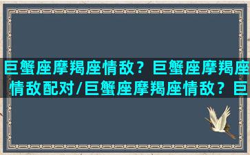 巨蟹座摩羯座情敌？巨蟹座摩羯座情敌配对/巨蟹座摩羯座情敌？巨蟹座摩羯座情敌配对-我的网站