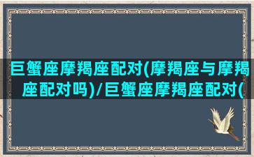 巨蟹座摩羯座配对(摩羯座与摩羯座配对吗)/巨蟹座摩羯座配对(摩羯座与摩羯座配对吗)-我的网站