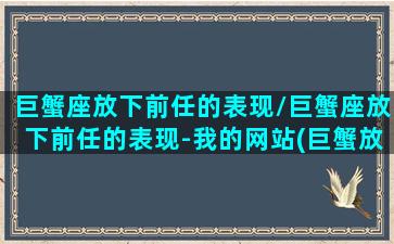 巨蟹座放下前任的表现/巨蟹座放下前任的表现-我的网站(巨蟹放下了)