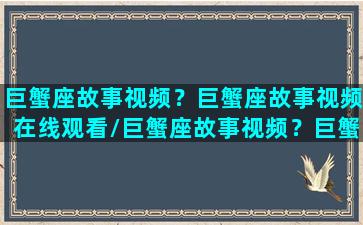 巨蟹座故事视频？巨蟹座故事视频在线观看/巨蟹座故事视频？巨蟹座故事视频在线观看-我的网站