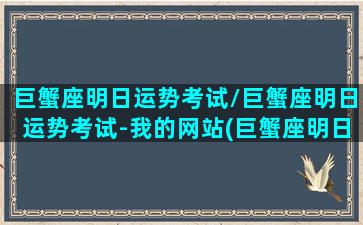 巨蟹座明日运势考试/巨蟹座明日运势考试-我的网站(巨蟹座明日运势第一星座网)